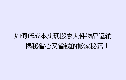 如何低成本实现搬家大件物品运输,揭秘省心又省钱的搬家秘籍!