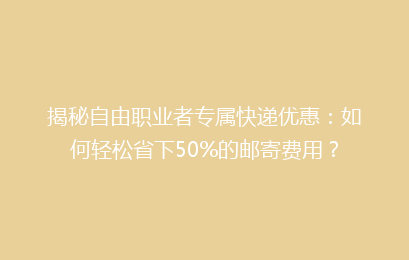 揭秘自由职业者专属快递优惠：如何轻松省下50%的邮寄费用？