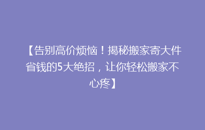 【告别高价烦恼！揭秘搬家寄大件省钱的5大绝招，让你轻松搬家不心疼】