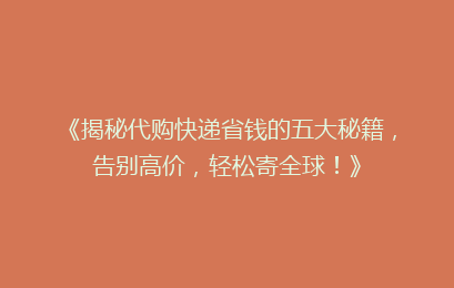 《揭秘代购快递省钱的五大秘籍，告别高价，轻松寄全球！》