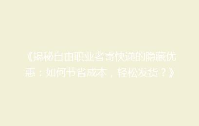 《揭秘自由职业者寄快递的隐藏优惠:如何节省成本,轻松发货?》