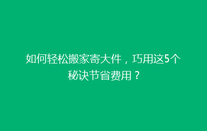 如何轻松搬家寄大件，巧用这5个秘诀节省费用？