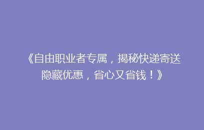 《自由职业者专属，揭秘快递寄送隐藏优惠，省心又省钱！》