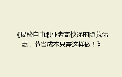 《揭秘自由职业者寄快递的隐藏优惠,节省成本只需这样做!》