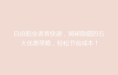 自由职业者寄快递，揭秘隐藏的五大优惠策略，轻松节省成本！