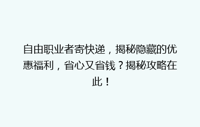 自由职业者寄快递，揭秘隐藏的优惠福利，省心又省钱？揭秘攻略在此！