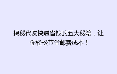 揭秘代购快递省钱的五大秘籍,让你轻松节省邮费成本!