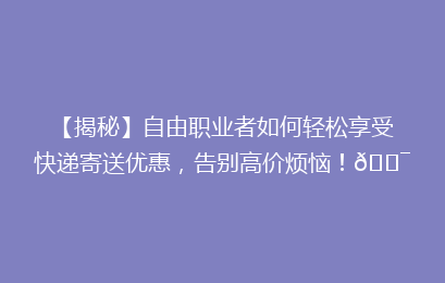 【揭秘】自由职业者如何轻松享受快递寄送优惠，告别高价烦恼！🎯