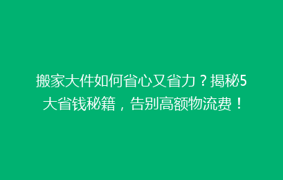搬家大件如何省心又省力？揭秘5大省钱秘籍，告别高额物流费！