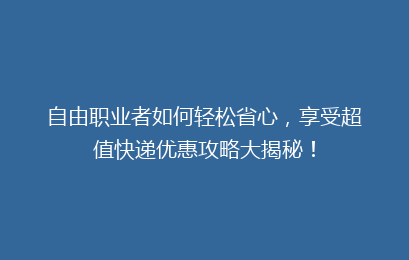 自由职业者如何轻松省心,享受超值快递优惠攻略大揭秘!