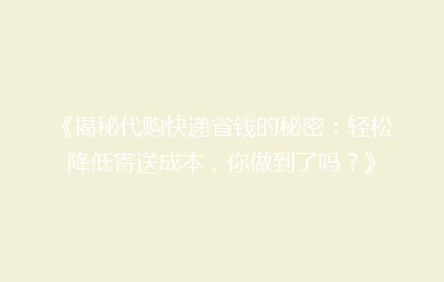 《揭秘代购快递省钱的秘密：轻松降低寄送成本，你做到了吗？》
