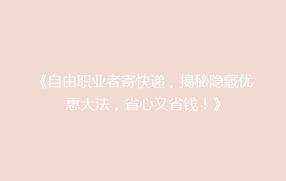 《自由职业者寄快递，揭秘隐藏优惠大法，省心又省钱！》