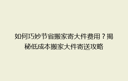 如何巧妙节省搬家寄大件费用？揭秘低成本搬家大件寄送攻略
