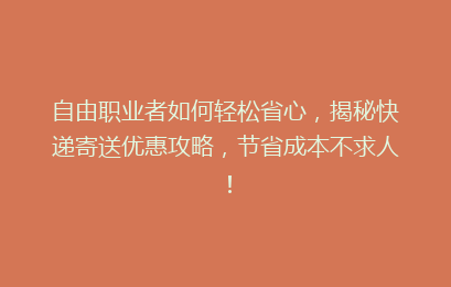 自由职业者如何轻松省心，揭秘快递寄送优惠攻略，节省成本不求人！