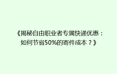 《揭秘自由职业者专属快递优惠:如何节省50%的寄件成本?》
