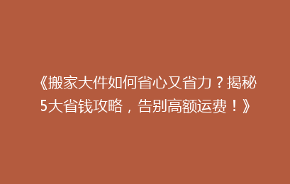《搬家大件如何省心又省力？揭秘5大省钱攻略，告别高额运费！》