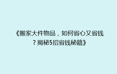 《搬家大件物品，如何省心又省钱？揭秘5招省钱秘籍》