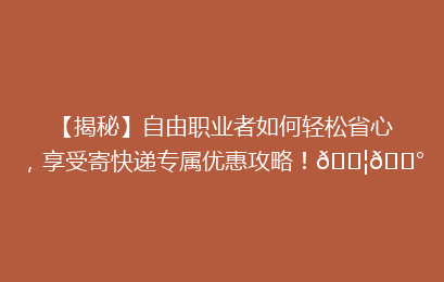 【揭秘】自由职业者如何轻松省心，享受寄快递专属优惠攻略！📦💰