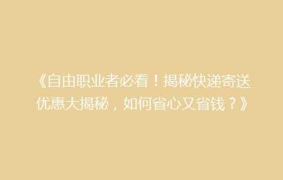 《自由职业者必看!揭秘快递寄送优惠大揭秘,如何省心又省钱?》