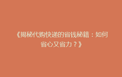 《揭秘代购快递的省钱秘籍：如何省心又省力？》