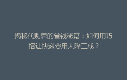 揭秘代购界的省钱秘籍：如何用巧招让快递费用大降三成？