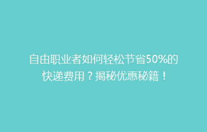 自由职业者如何轻松节省50%的快递费用?揭秘优惠秘籍!