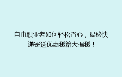 自由职业者如何轻松省心，揭秘快递寄送优惠秘籍大揭秘！