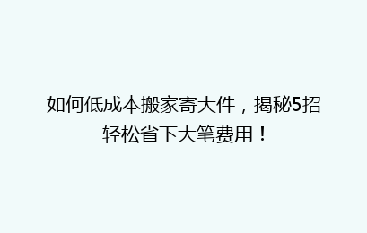 如何低成本搬家寄大件,揭秘5招轻松省下大笔费用!