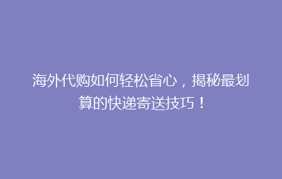 海外代购如何轻松省心,揭秘最划算的快递寄送技巧!