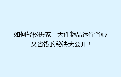 如何轻松搬家,大件物品运输省心又省钱的秘诀大公开!
