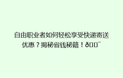 自由职业者如何轻松享受快递寄送优惠?揭秘省钱秘籍!🎯