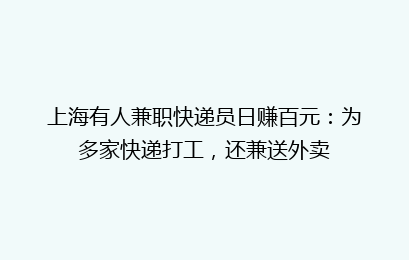 上海有人兼职快递员日赚百元：为多家快递打工，还兼送外卖