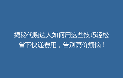 揭秘代购达人如何用这些技巧轻松省下快递费用，告别高价烦恼！