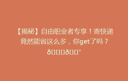 【揭秘】自由职业者专享!寄快递竟然能省这么多,你get了吗?🚀💰