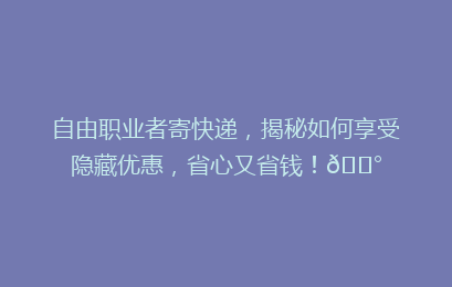 自由职业者寄快递,揭秘如何享受隐藏优惠,省心又省钱!💰