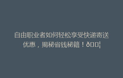 自由职业者如何轻松享受快递寄送优惠,揭秘省钱秘籍!📦