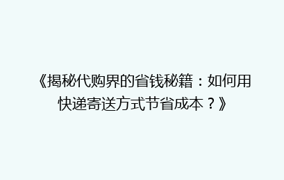 《揭秘代购界的省钱秘籍：如何用快递寄送方式节省成本？》