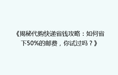 《揭秘代购快递省钱攻略：如何省下50%的邮费，你试过吗？》
