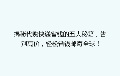 揭秘代购快递省钱的五大秘籍,告别高价,轻松省钱邮寄全球!