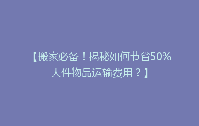 【搬家必备！揭秘如何节省50%大件物品运输费用？】