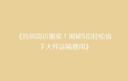《告别高价搬家!揭秘5招轻松省下大件运输费用》