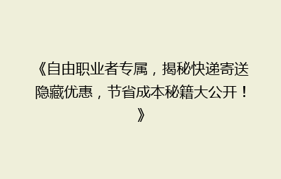 《自由职业者专属，揭秘快递寄送隐藏优惠，节省成本秘籍大公开！》
