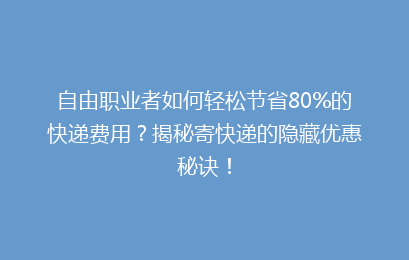 自由职业者如何轻松节省80%的快递费用?揭秘寄快递的隐藏优惠秘诀!