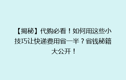 【揭秘】代购必看！如何用这些小技巧让快递费用省一半？省钱秘籍大公开！