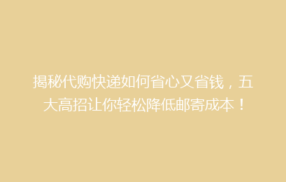 揭秘代购快递如何省心又省钱,五大高招让你轻松降低邮寄成本!