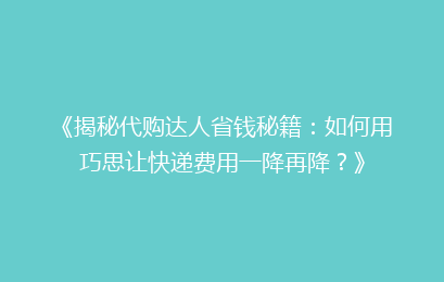 《揭秘代购达人省钱秘籍：如何用巧思让快递费用一降再降？》