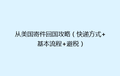 从美国寄件回国攻略(快递方式+基本流程+避税)