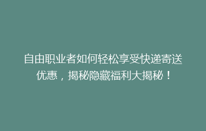 自由职业者如何轻松享受快递寄送优惠，揭秘隐藏福利大揭秘！