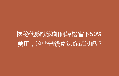 揭秘代购快递如何轻松省下50%费用，这些省钱寄法你试过吗？