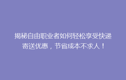 揭秘自由职业者如何轻松享受快递寄送优惠,节省成本不求人!